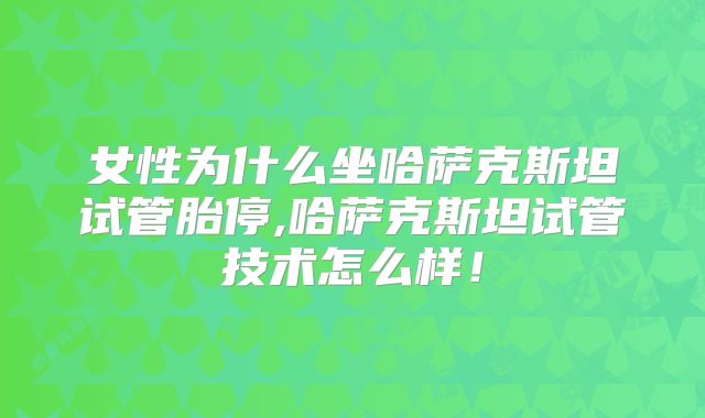女性为什么坐哈萨克斯坦试管胎停,哈萨克斯坦试管技术怎么样!