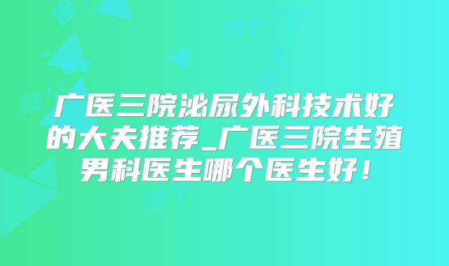 广医三院泌尿外科技术好的大夫推荐_广医三院生殖男科医生哪个医生好！