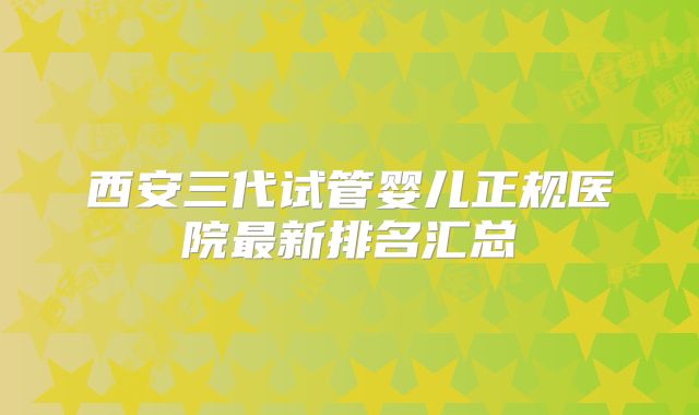 西安三代试管婴儿正规医院最新排名汇总