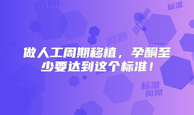 做人工周期移植，孕酮至少要达到这个标准！