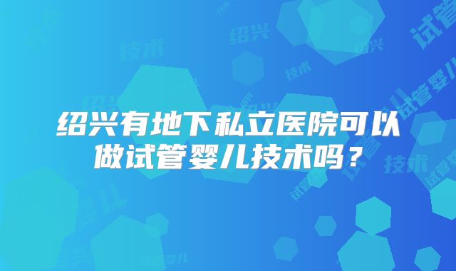 绍兴有地下私立医院可以做试管婴儿技术吗？