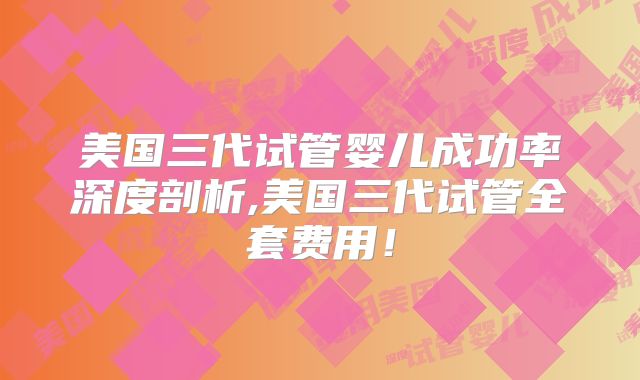 美国三代试管婴儿成功率深度剖析,美国三代试管全套费用！