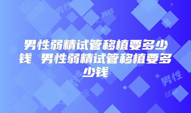男性弱精试管移植要多少钱 男性弱精试管移植要多少钱
