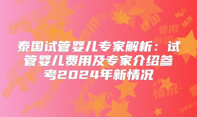 泰国试管婴儿专家解析：试管婴儿费用及专家介绍参考2024年新情况