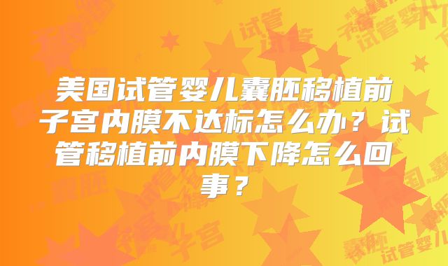 美国试管婴儿囊胚移植前子宫内膜不达标怎么办？试管移植前内膜下降怎么回事？
