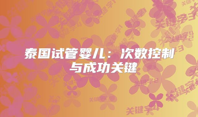 泰国试管婴儿：次数控制 与成功关键