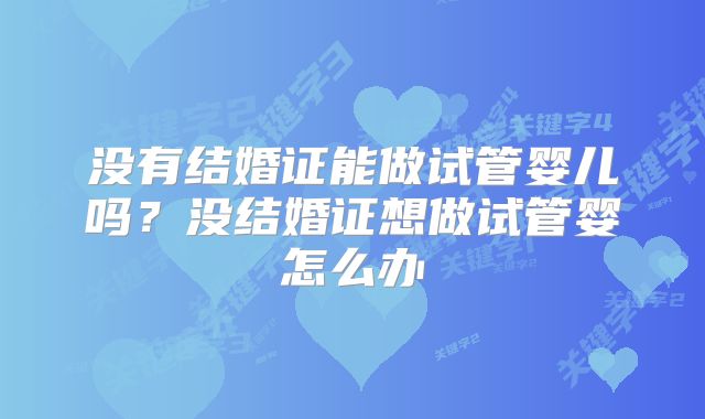 没有结婚证能做试管婴儿吗？没结婚证想做试管婴怎么办