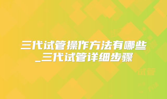 三代试管操作方法有哪些_三代试管详细步骤