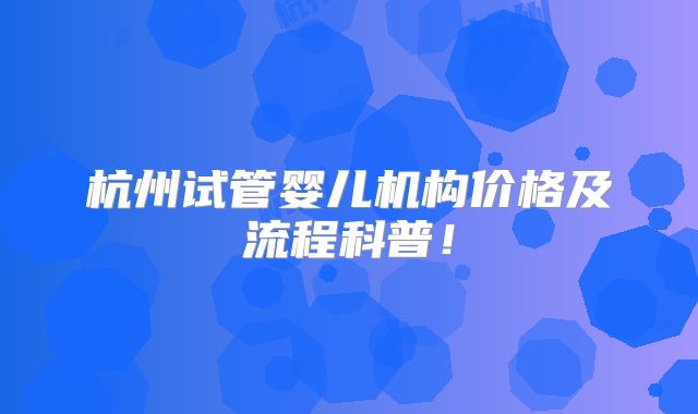 杭州试管婴儿机构价格及流程科普！