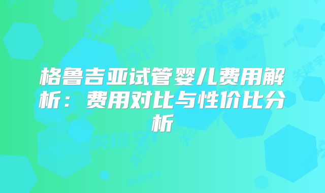 格鲁吉亚试管婴儿费用解析：费用对比与性价比分析