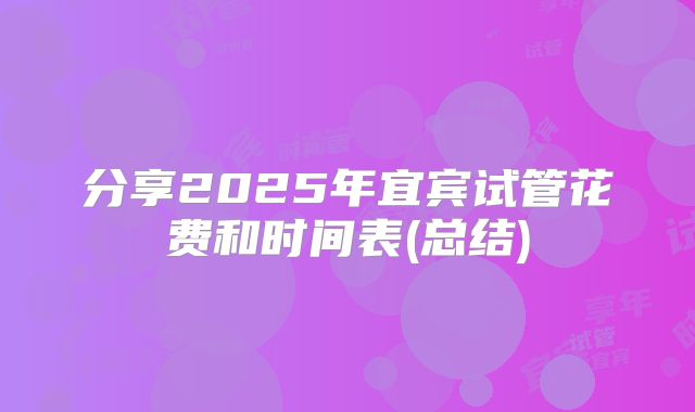 分享2025年宜宾试管花费和时间表(总结)