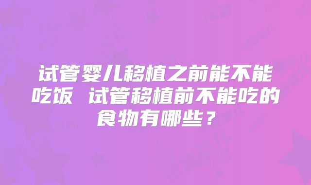 试管婴儿移植之前能不能吃饭 试管移植前不能吃的食物有哪些？