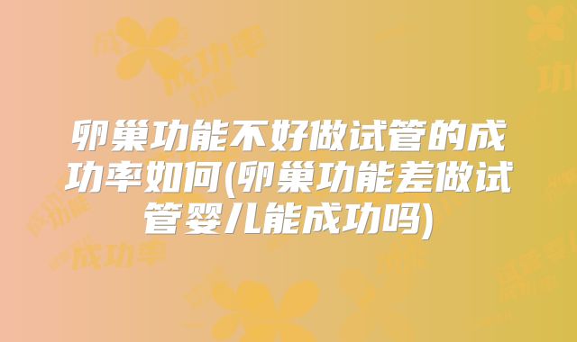 卵巢功能不好做试管的成功率如何(卵巢功能差做试管婴儿能成功吗)