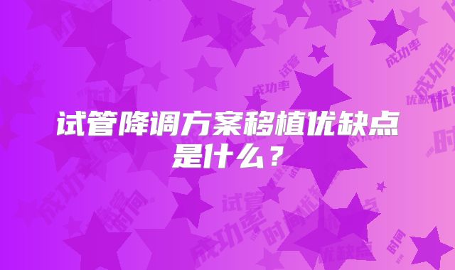 试管降调方案移植优缺点是什么？
