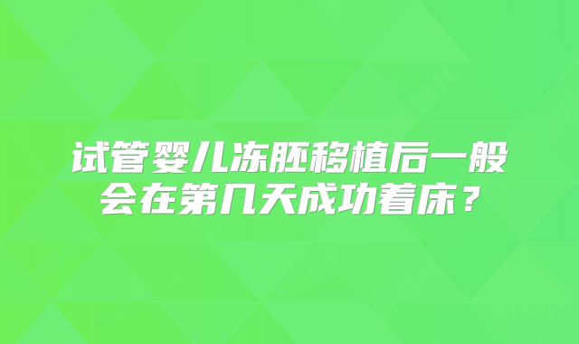 试管婴儿冻胚移植后一般会在第几天成功着床？
