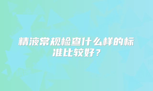 精液常规检查什么样的标准比较好？