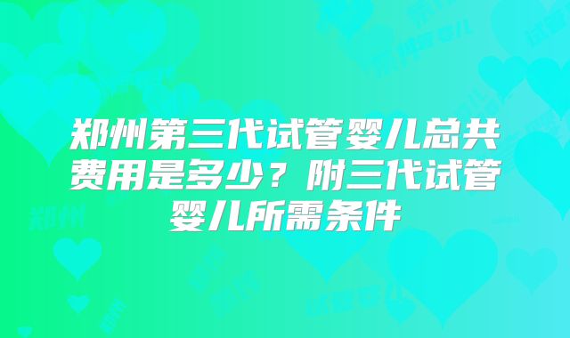 郑州第三代试管婴儿总共费用是多少？附三代试管婴儿所需条件