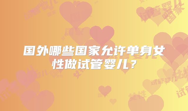国外哪些国家允许单身女性做试管婴儿？