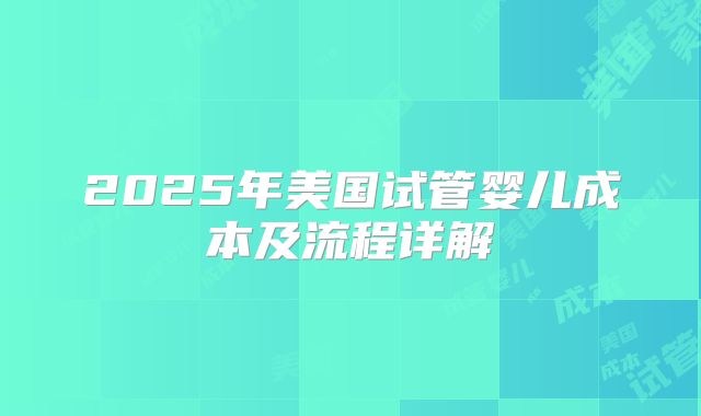 2025年美国试管婴儿成本及流程详解