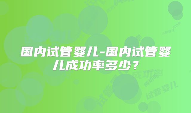 国内试管婴儿-国内试管婴儿成功率多少？