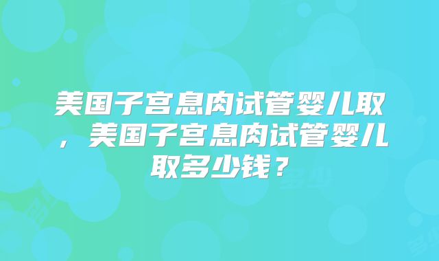 美国子宫息肉试管婴儿取，美国子宫息肉试管婴儿取多少钱？