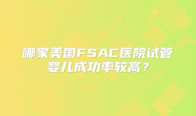 哪家美国FSAC医院试管婴儿成功率较高？