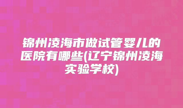锦州凌海市做试管婴儿的医院有哪些(辽宁锦州凌海实验学校)