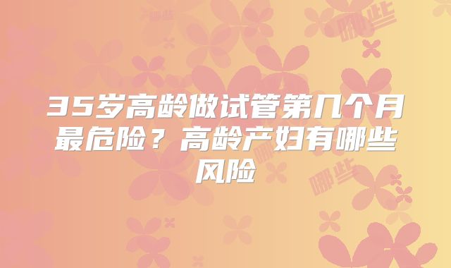 35岁高龄做试管第几个月最危险？高龄产妇有哪些风险