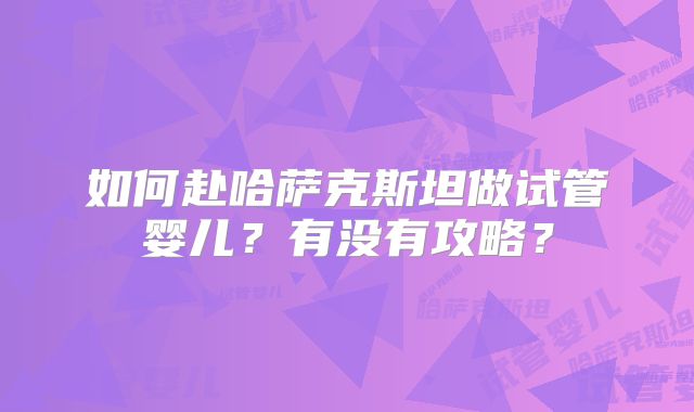 如何赴哈萨克斯坦做试管婴儿？有没有攻略？