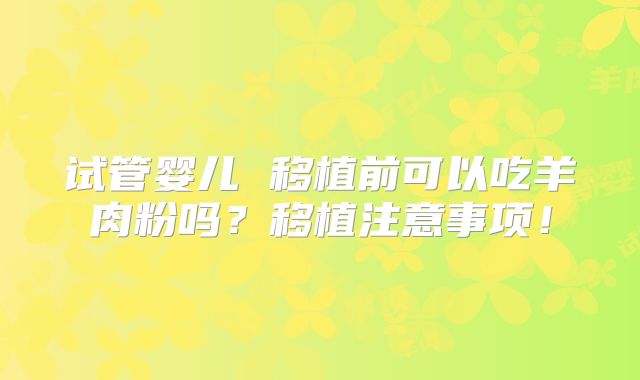 试管婴儿 移植前可以吃羊肉粉吗?移植注意事项!