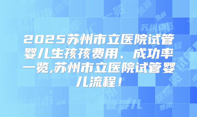 2025苏州市立医院试管婴儿生孩孩费用、成功率一览,苏州市立医院试管婴儿流程！