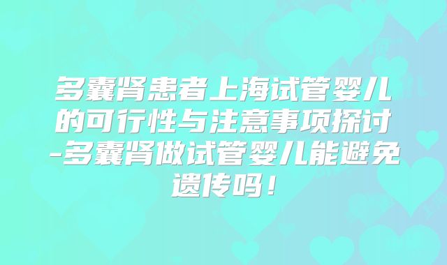 多囊肾患者上海试管婴儿的可行性与注意事项探讨-多囊肾做试管婴儿能避免遗传吗！
