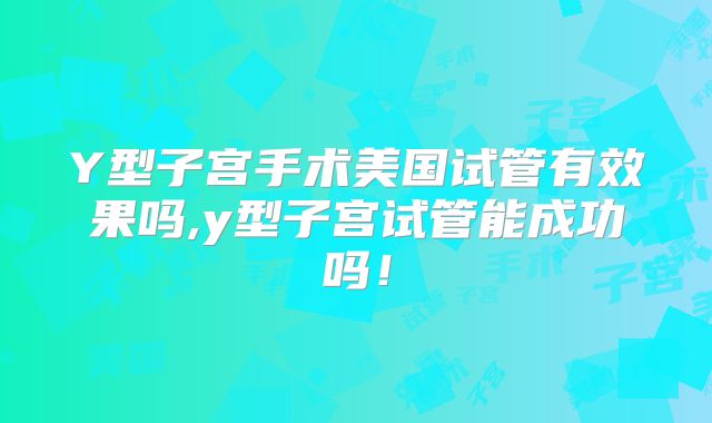 Y型子宫手术美国试管有效果吗,y型子宫试管能成功吗！