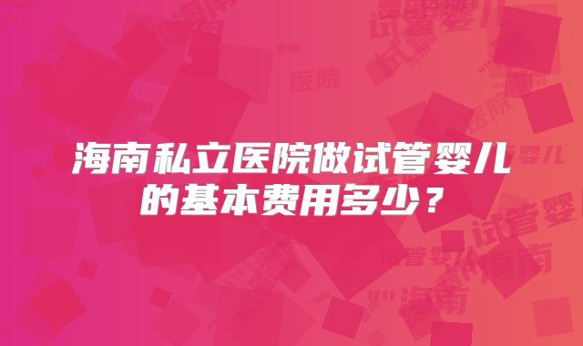 海南私立医院做试管婴儿的基本费用多少?