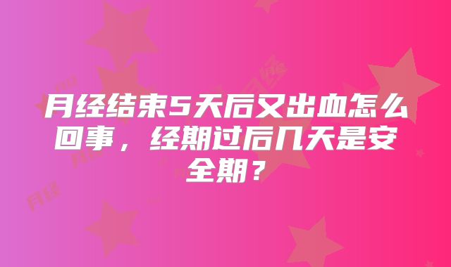 月经结束5天后又出血怎么回事，经期过后几天是安全期？