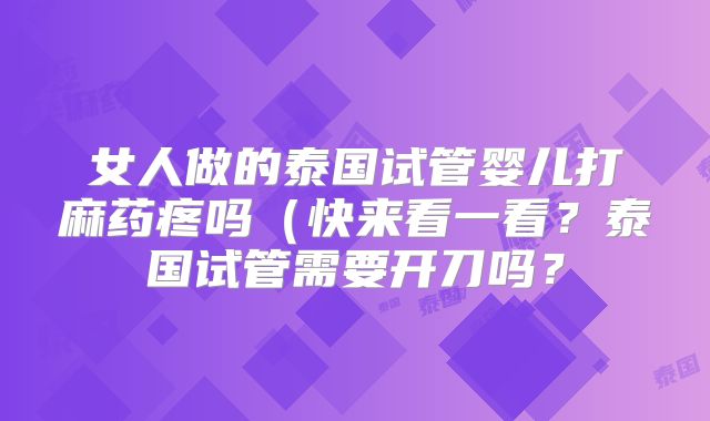 女人做的泰国试管婴儿打麻药疼吗（快来看一看？泰国试管需要开刀吗？