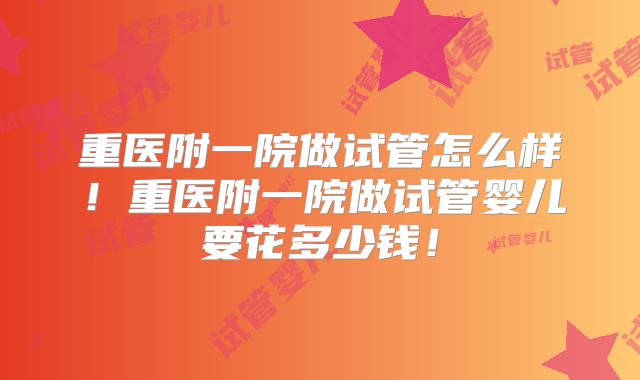 重医附一院做试管怎么样！重医附一院做试管婴儿要花多少钱！
