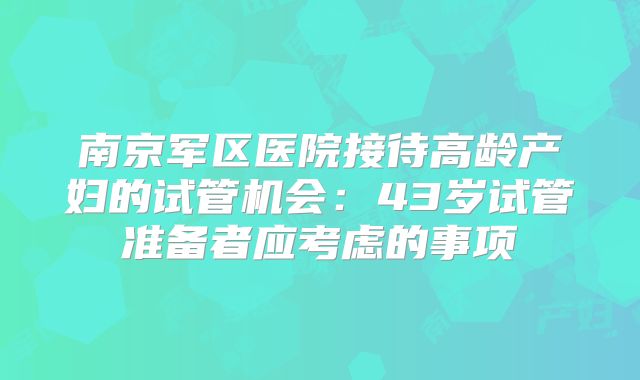南京军区医院接待高龄产妇的试管机会：43岁试管准备者应考虑的事项