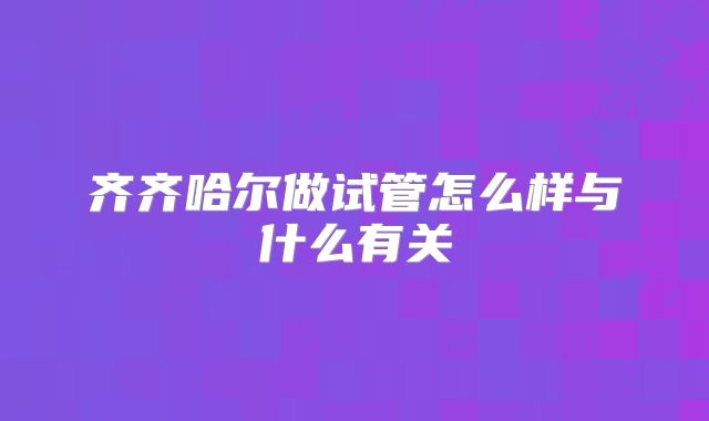 齐齐哈尔做试管怎么样与什么有关