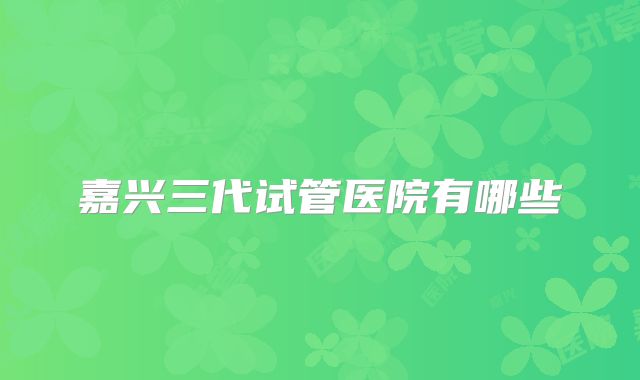 嘉兴三代试管医院有哪些