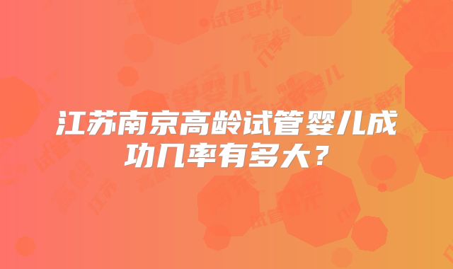 江苏南京高龄试管婴儿成功几率有多大？