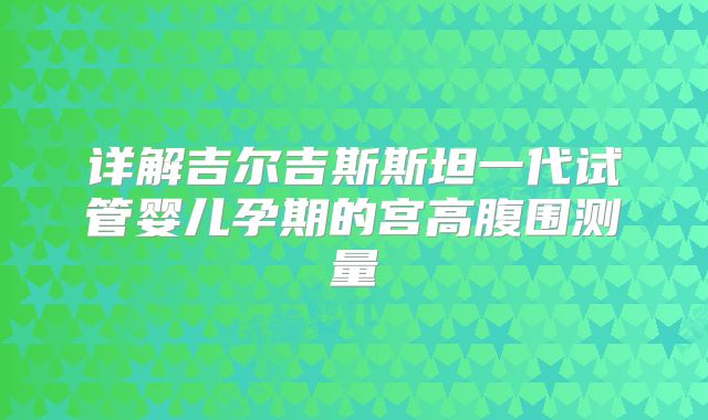 详解吉尔吉斯斯坦一代试管婴儿孕期的宫高腹围测量