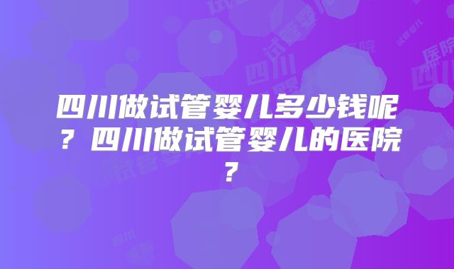 四川做试管婴儿多少钱呢？四川做试管婴儿的医院？