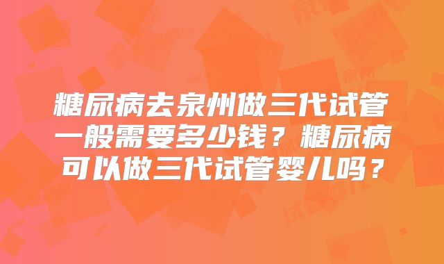 糖尿病去泉州做三代试管一般需要多少钱？糖尿病可以做三代试管婴儿吗？
