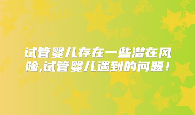 试管婴儿存在一些潜在风险,试管婴儿遇到的问题！