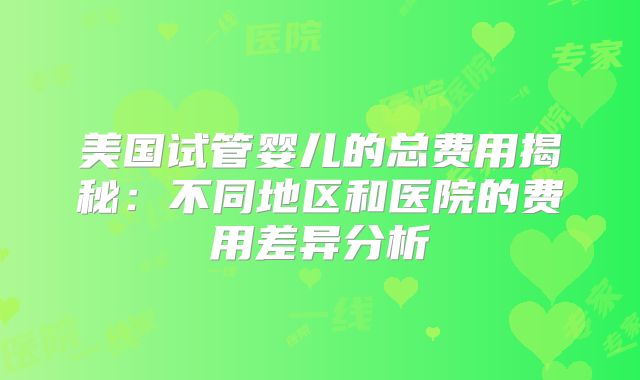 美国试管婴儿的总费用揭秘:不同地区和医院的费用差异分析