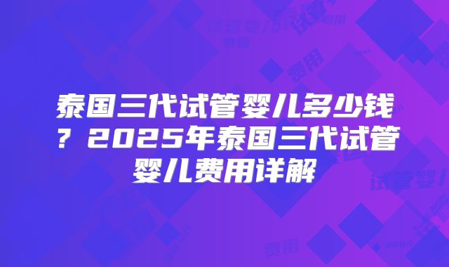 泰国三代试管婴儿多少钱？2025年泰国三代试管婴儿费用详解