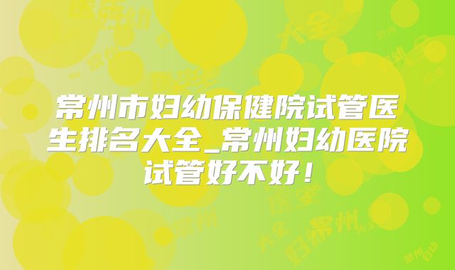常州市妇幼保健院试管医生排名大全_常州妇幼医院试管好不好!