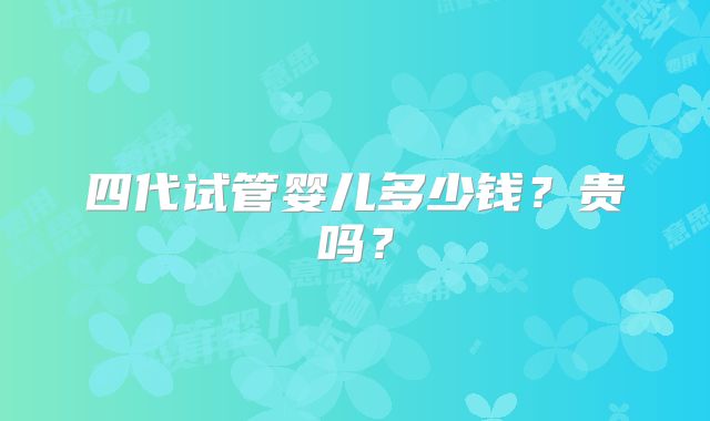 四代试管婴儿多少钱？贵吗？