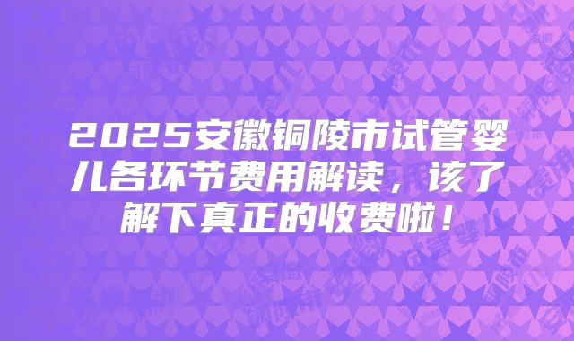 2025安徽铜陵市试管婴儿各环节费用解读,该了解下真正的收费啦!